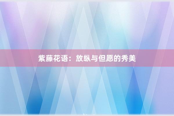紫藤花语：放纵与但愿的秀美