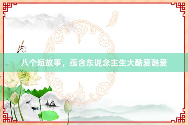 八个短故事,蕴含东说念主生大酷爱酷爱