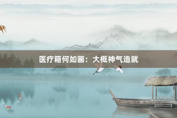 医疗箱何如画：大概神气造就