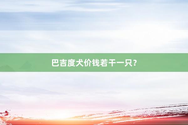 巴吉度犬价钱若干一只？