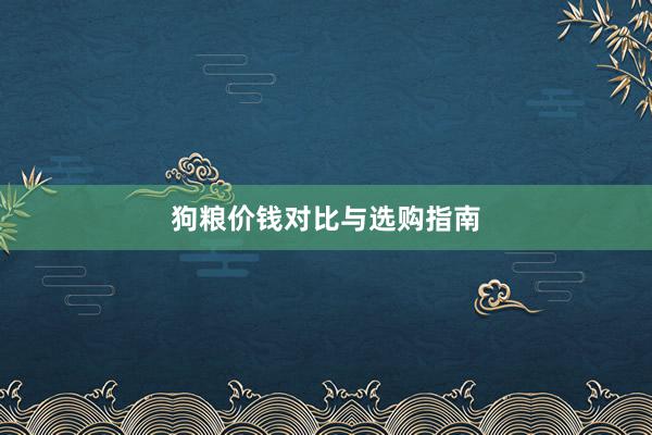 狗粮价钱对比与选购指南