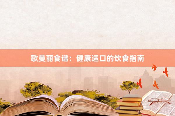 歌曼丽食谱:健康适口的饮食指南